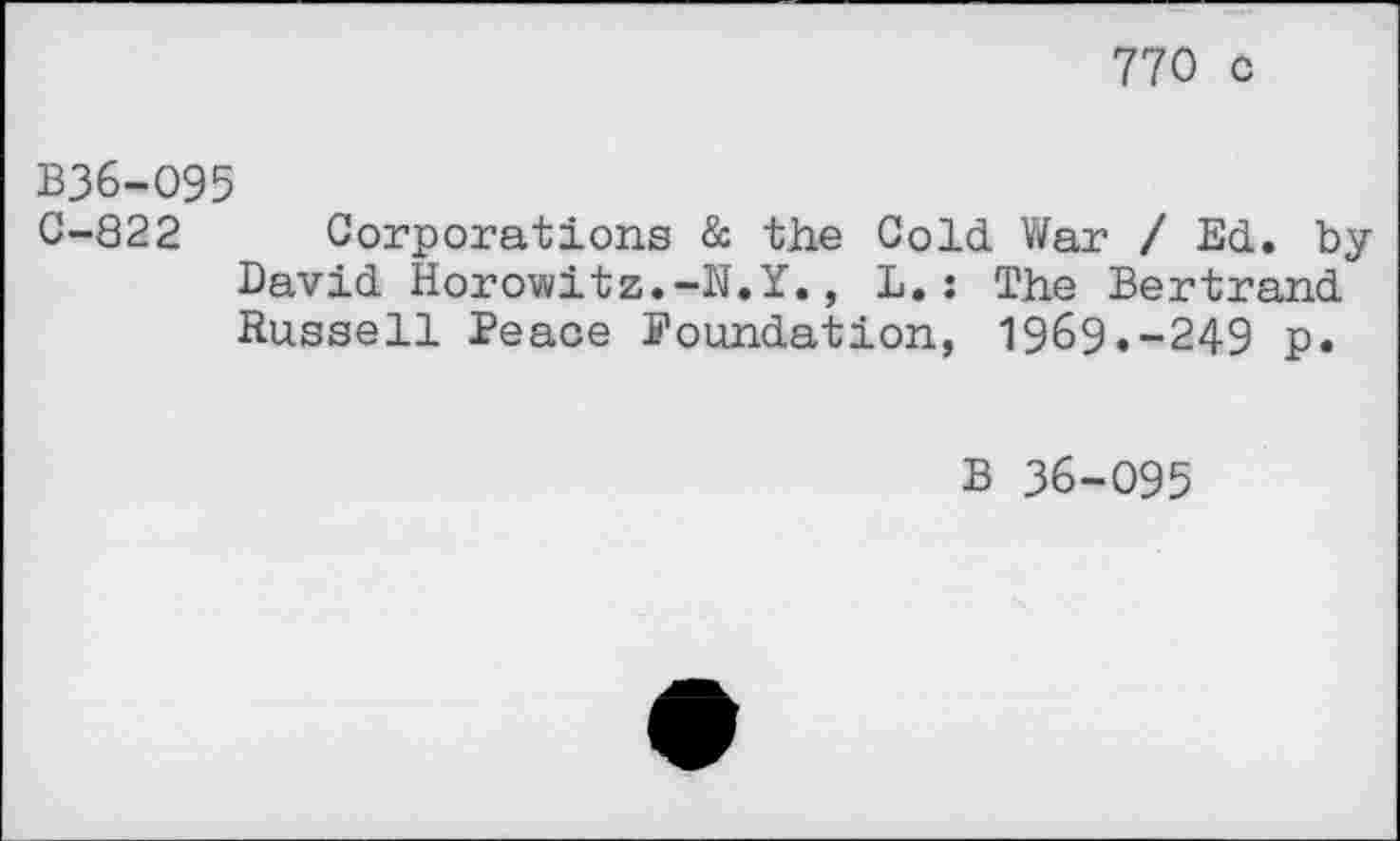 ﻿770 c
B36-O95
0-822 Corporations Sc the Cold War / Ed. by David Horowitz.-N.Y., L.: The Bertrand Russell Peace Foundation, 1969.-249 p.
B 36-095